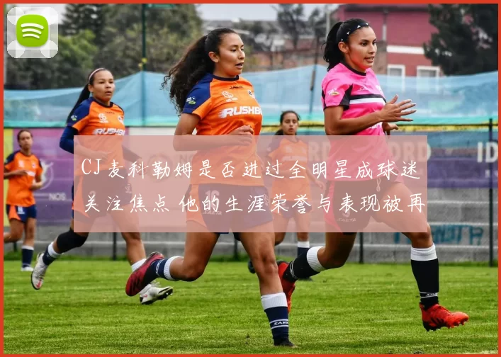 CJ麦科勒姆是否进过全明星成球迷关注焦点 他的生涯荣誉与表现被再度梳理
