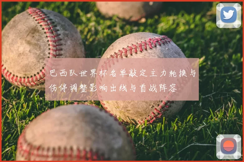 巴西队世界杯名单敲定主力轮换与伤停调整影响出线与首战阵容