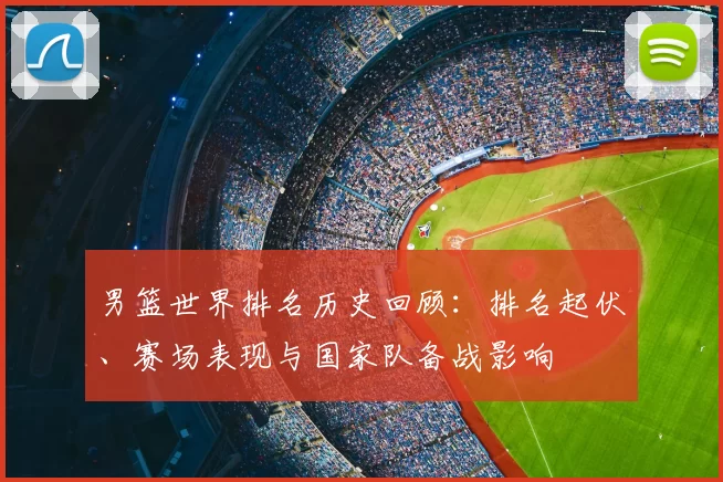 男篮世界排名历史回顾:排名起伏、赛场表现与国家队备战影响