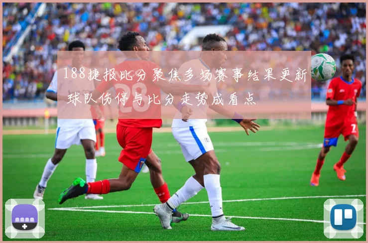 188捷报比分聚焦多场赛事结果更新 球队伤停与比分走势成看点