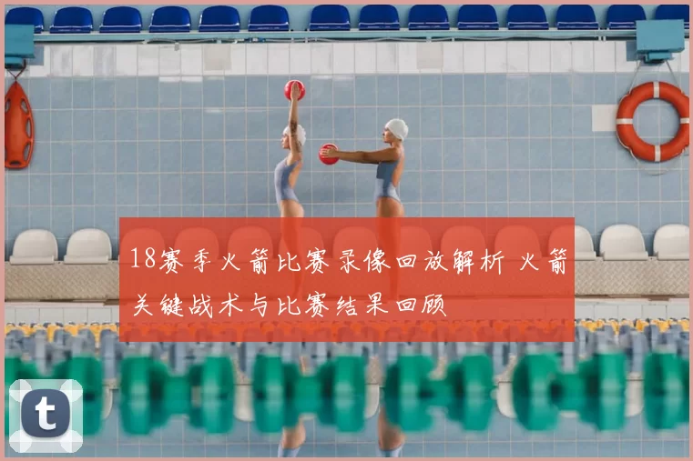 18赛季火箭比赛录像回放解析 火箭关键战术与比赛结果回顾