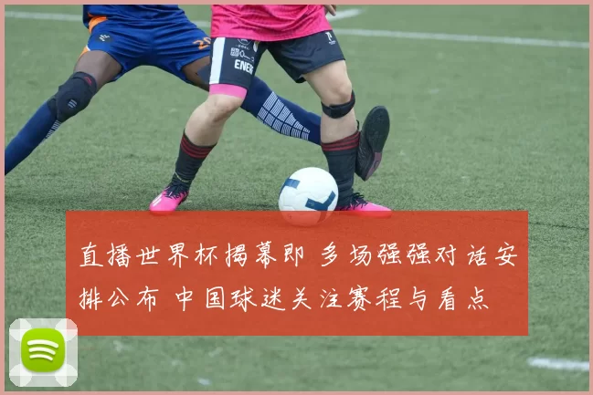 直播世界杯揭幕即 多场强强对话安排公布 中国球迷关注赛程与看点
