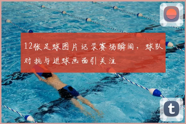 12张足球图片记录赛场瞬间，球队对抗与进球画面引关注