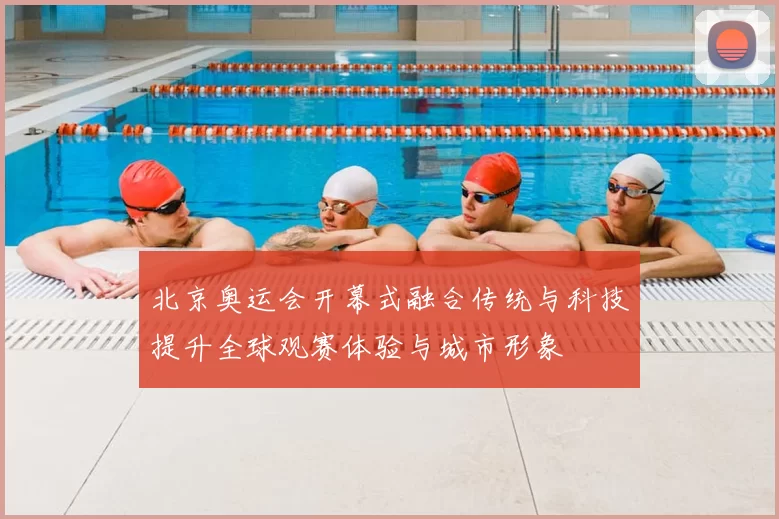 北京奥运会开幕式融合传统与科技提升全球观赛体验与城市形象