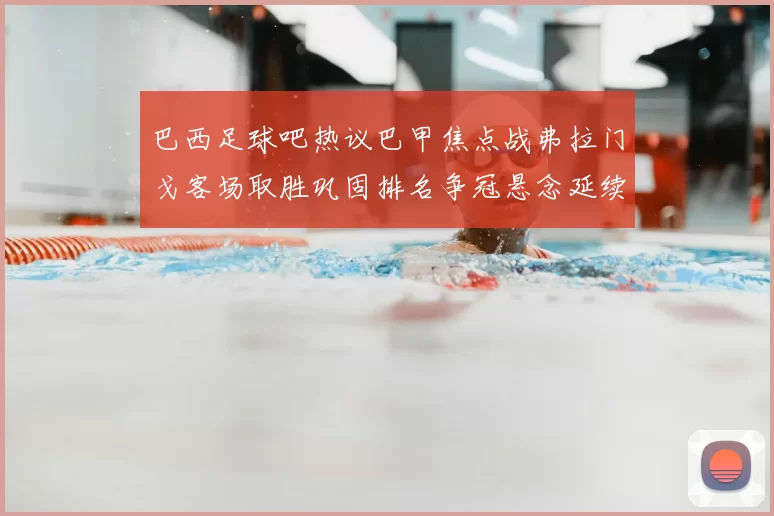 巴西足球吧热议巴甲焦点战弗拉门戈客场取胜巩固排名争冠悬念延续