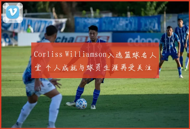 Corliss Williamson入选篮球名人堂 个人成就与球员生涯再受关注