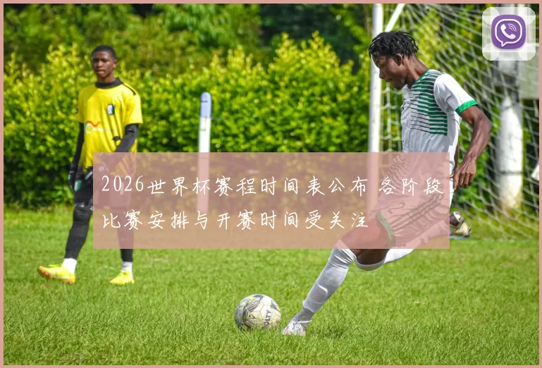 2026世界杯赛程时间表公布 各阶段比赛安排与开赛时间受关注