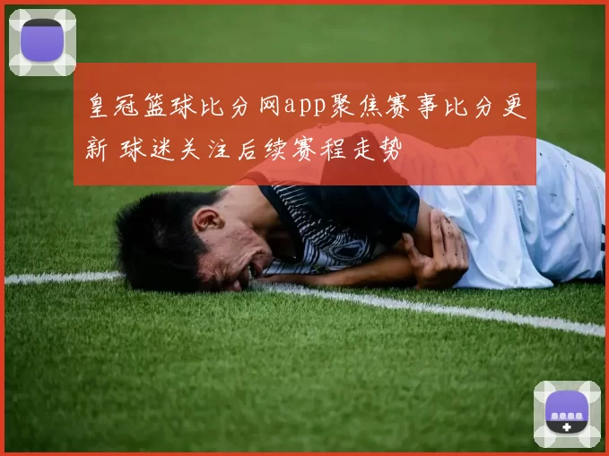 皇冠篮球比分网app聚焦赛事比分更新 球迷关注后续赛程走势
